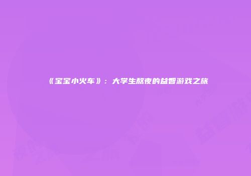 《宝宝小火车》：大学生熬夜的益智游戏之旅
