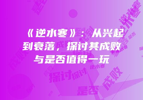 《逆水寒》：从兴起到衰落，探讨其成败与是否值得一玩