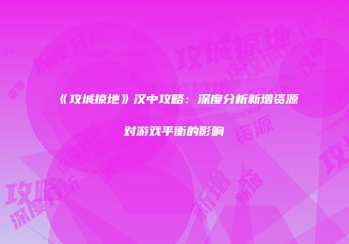 《攻城掠地》汉中攻略：深度分析新增资源对游戏平衡的影响