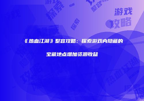 《热血江湖》整容攻略：探索游戏内隐藏的宝藏地点增加资源收益