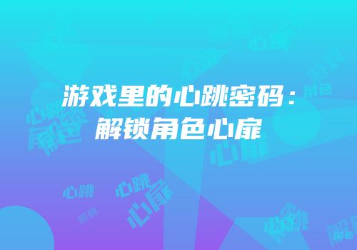 游戏里的心跳密码：解锁角色心扉