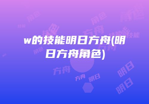 w的技能明日方舟(明日方舟角色)