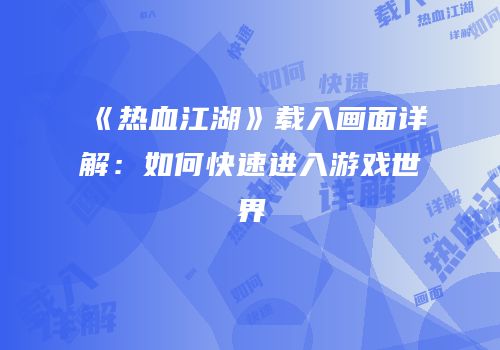 《热血江湖》载入画面详解：如何快速进入游戏世界