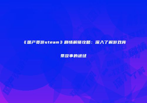 《国产页游steam》剧情解锁攻略:深入了解游戏背景故事的途径