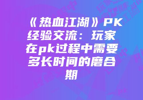 《热血江湖》PK经验交流：玩家在pk过程中需要多长时间的磨合期
