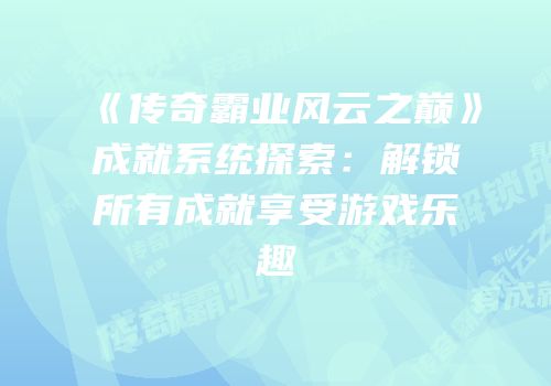 《传奇霸业风云之巅》成就系统探索:解锁所有成就享受游戏乐趣