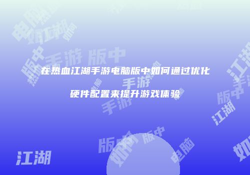 在热血江湖手游电脑版中如何通过优化硬件配置来提升游戏体验