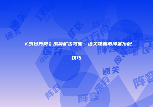 《明日方舟》废弃矿区攻略：通关攻略与阵容搭配技巧