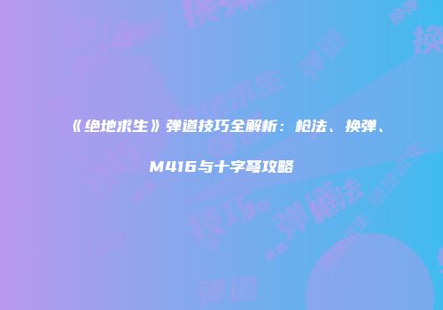《绝地求生》弹道技巧全解析：枪法、换弹、M416与十字弩攻略