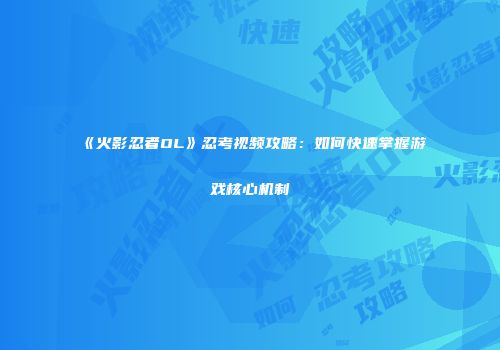 《火影忍者OL》忍考视频攻略：如何快速掌握游戏核心机制