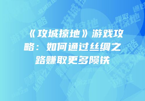 《攻城掠地》游戏攻略:如何通过丝绸之路赚取更多陨铁