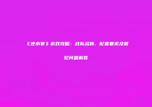 《逆水寒》游戏攻略：战队名称、配置要求及常见问题解答
