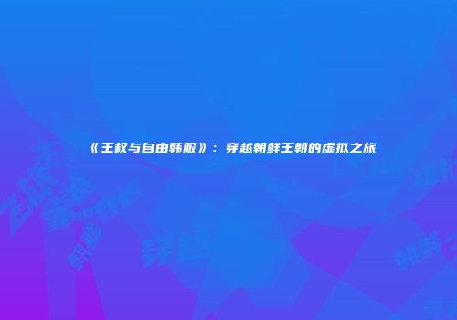 《王权与自由韩服》：穿越朝鲜王朝的虚拟之旅