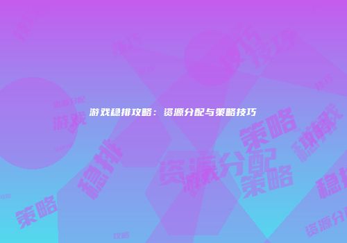 游戏稳排攻略：资源分配与策略技巧