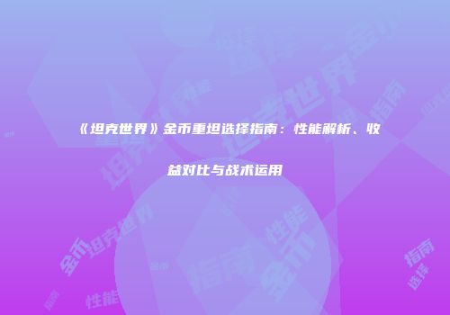 《坦克世界》金币重坦选择指南：性能解析、收益对比与战术运用