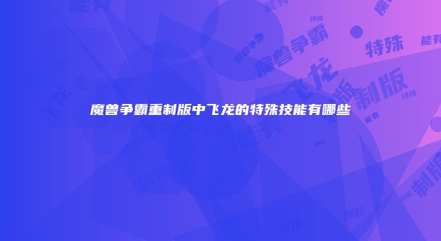 魔兽争霸重制版中飞龙的特殊技能有哪些