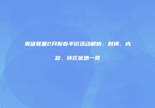 英雄联盟2月新春半价活动解析：时间、内容、转区优惠一览