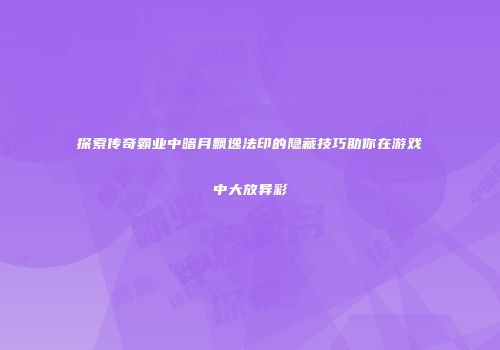 探索传奇霸业中暗月飘逸法印的隐藏技巧助你在游戏中大放异彩