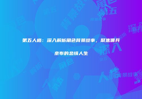 第五人格：深入解析角色背景故事，聚焦佣兵奈布的悲情人生