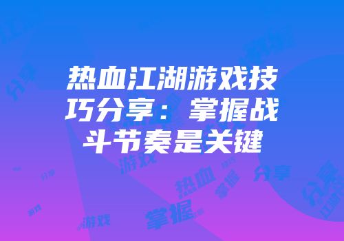 热血江湖游戏技巧分享：掌握战斗节奏是关键
