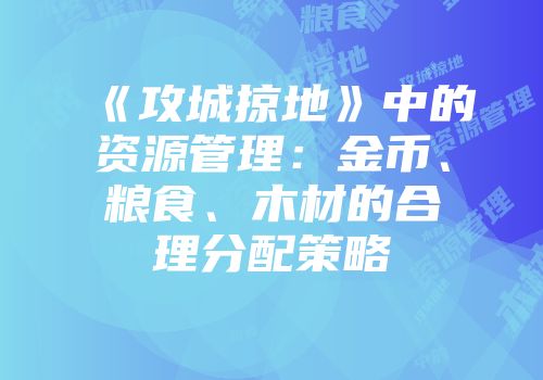 《攻城掠地》中的资源管理:金币、粮食、木材的合理分配策略