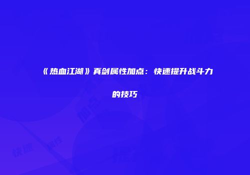 《热血江湖》真剑属性加点：快速提升战斗力的技巧