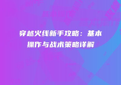 穿越火线新手攻略：基本操作与战术策略详解