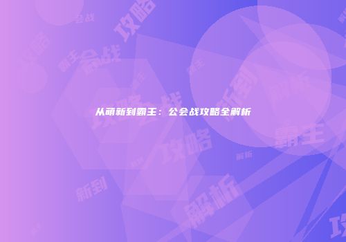 从萌新到霸主：公会战攻略全解析