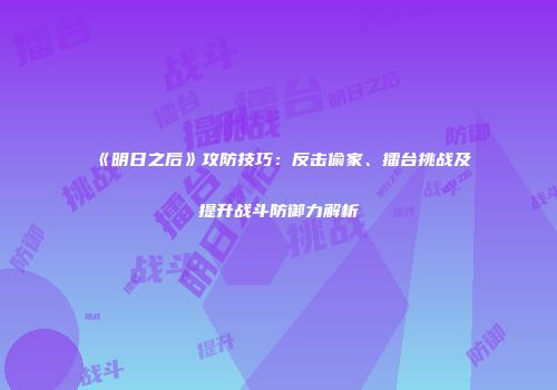 《明日之后》攻防技巧：反击偷家、擂台挑战及提升战斗防御力解析