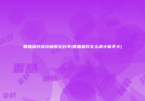 香肠派对修改帧数会封不(香肠派对怎么调才能不卡)