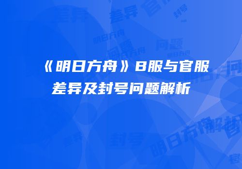 《明日方舟》B服与官服差异及封号问题解析