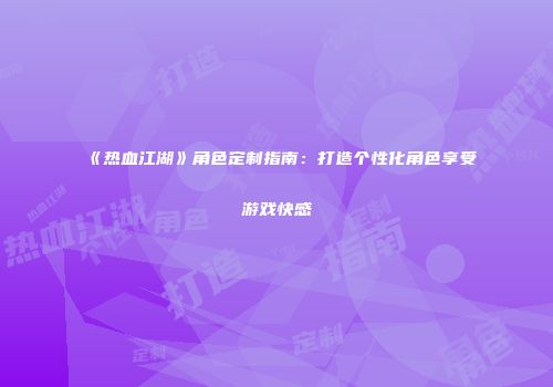 《热血江湖》角色定制指南:打造个性化角色享受游戏快感