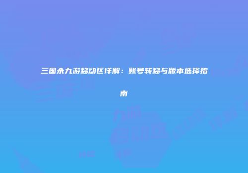 三国杀九游移动区详解：账号转移与版本选择指南