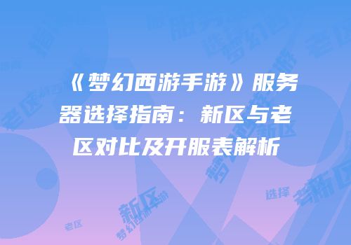 《梦幻西游手游》服务器选择指南：新区与老区对比及开服表解析
