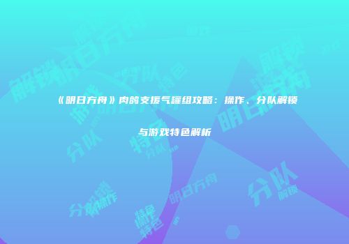 《明日方舟》肉鸽支援气罐组攻略：操作、分队解锁与游戏特色解析