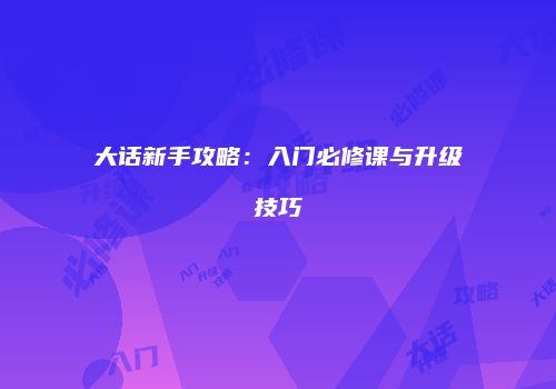 大话新手攻略：入门必修课与升级技巧