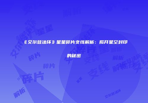 《艾尔登法环》星星碎片支线解析：揭开星空封印的秘密