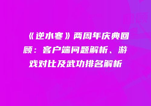 《逆水寒》两周年庆典回顾：客户端问题解析、游戏对比及武功排名解析