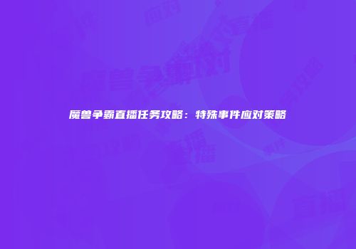 魔兽争霸直播任务攻略：特殊事件应对策略
