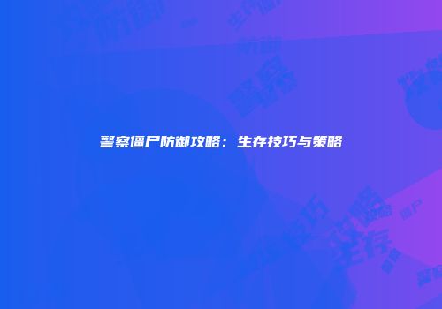 警察僵尸防御攻略：生存技巧与策略
