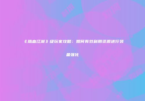 《热血江湖》级玩家攻略：如何有效利用资源进行装备强化