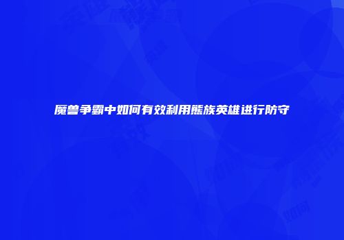 魔兽争霸中如何有效利用熊族英雄进行防守