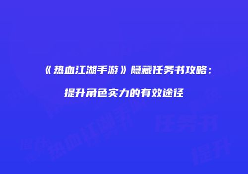 《热血江湖手游》隐藏任务书攻略：提升角色实力的有效途径