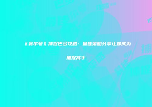《赛尔号》捕捉巴多攻略：最佳策略分享让你成为捕捉高手