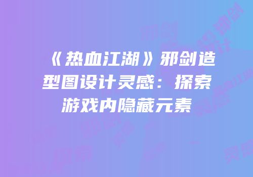 《热血江湖》邪剑造型图设计灵感：探索游戏内隐藏元素