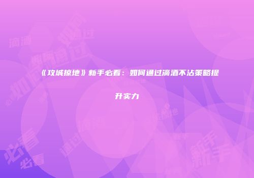 《攻城掠地》新手必看：如何通过滴酒不沾策略提升实力