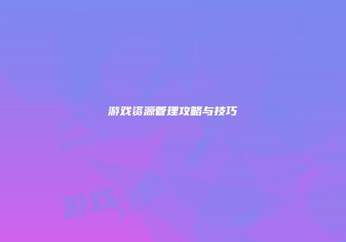 游戏资源管理攻略与技巧