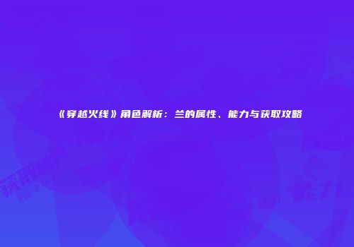 《穿越火线》角色解析：兰的属性、能力与获取攻略