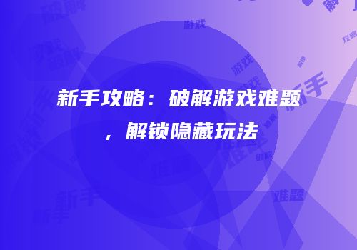 新手攻略：破解游戏难题，解锁隐藏玩法