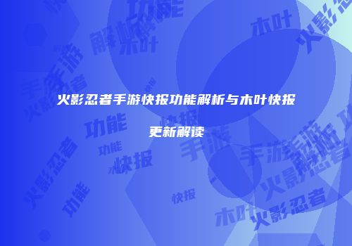 火影忍者手游快报功能解析与木叶快报更新解读
